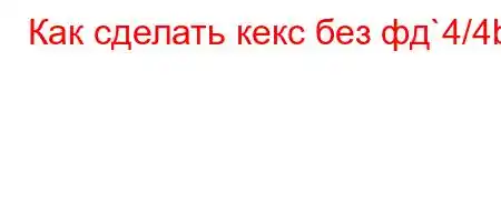 Как сделать кекс без фд`4/4b